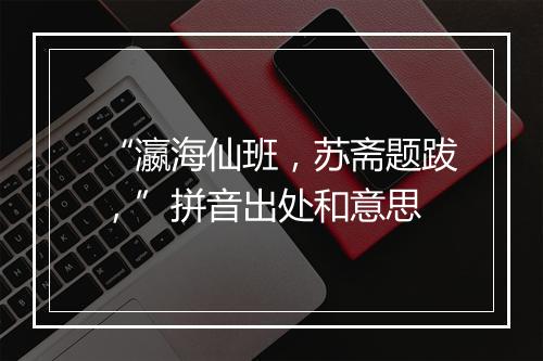 “瀛海仙班，苏斋题跋，”拼音出处和意思