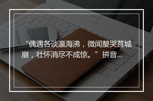 “偶遇各谈瀛海沸，微闻嫠哭莒城崩，壮怀消尽不成惊。”拼音出处和意思