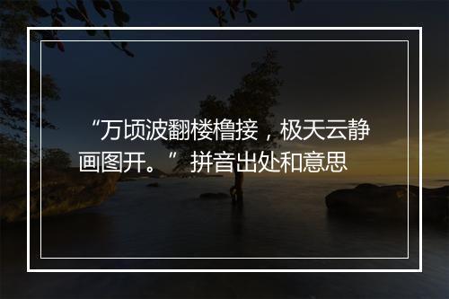 “万顷波翻楼橹接，极天云静画图开。”拼音出处和意思